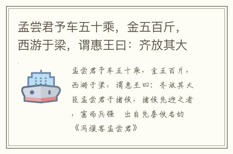 孟嘗君予車五十乘，金五百斤，西游于梁，謂惠王曰：齊放其大臣孟嘗君于諸侯，諸侯先迎之者，富而兵強