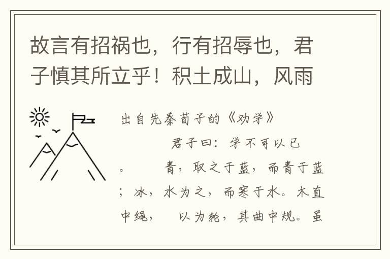 故言有招禍也，行有招辱也，君子慎其所立乎！積土成山，風雨興焉；積水成淵，蛟龍生焉；積善成德，而神明自得，圣心備焉
