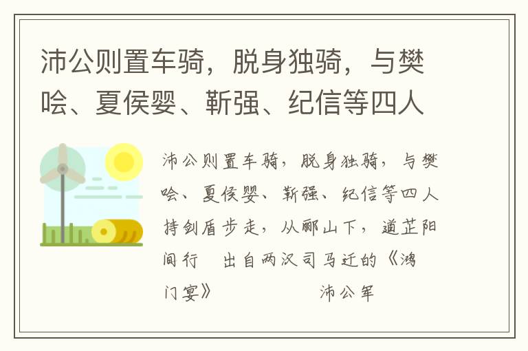 沛公則置車騎，脫身獨騎，與樊噲、夏侯嬰、靳強、紀信等四人持劍盾步走，從酈山下，道芷陽間行