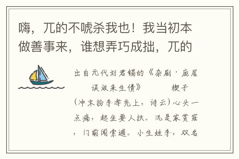 嗨，兀的不唬杀我也！我当初本做善事来，谁想弄巧成拙，兀的不都放做来生债也！枉了我便一生苫鳏寡孤独，半世养贫寒困苦