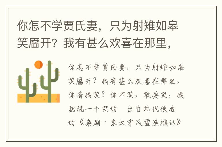 你怎不學賈氏妻，只為射雉如皋笑靨開？我有甚么歡喜在那里，你著我笑？你不笑，敢要哭，我就說一個哭的