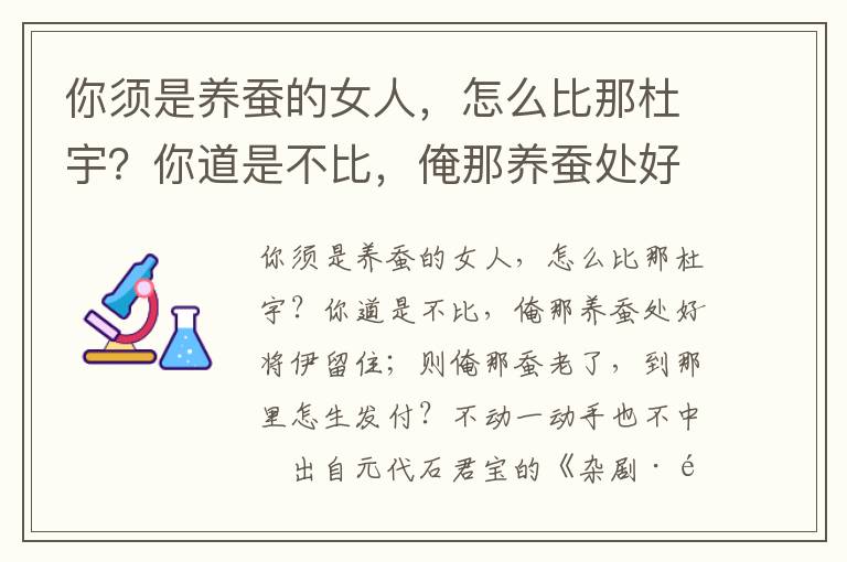 你须是养蚕的女人，怎么比那杜宇？你道是不比，俺那养蚕处好将伊留住；则俺那蚕老了，到那里怎生发付？不动一动手也不中