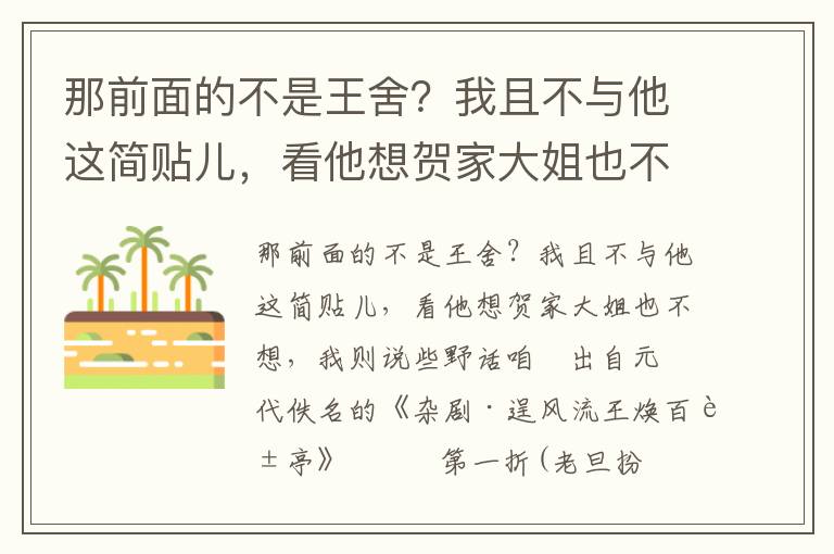 那前面的不是王舍？我且不与他这简贴儿，看他想贺家大姐也不想，我则说些野话咱