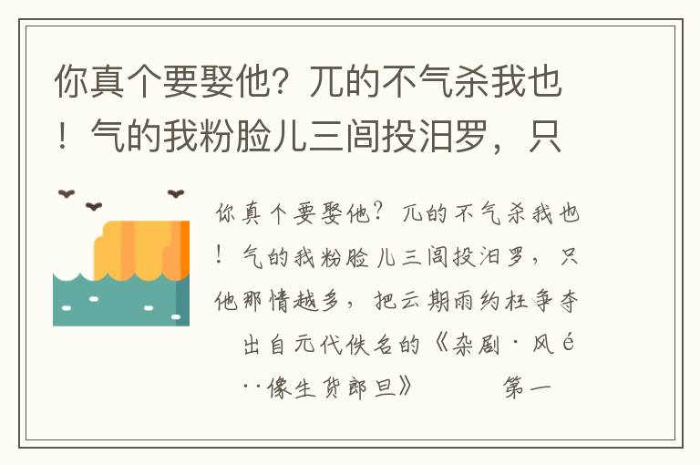 你真?zhèn)€要娶他？兀的不氣殺我也！氣的我粉臉兒三閭投汨羅，只他那情越多，把云期雨約枉爭(zhēng)奪