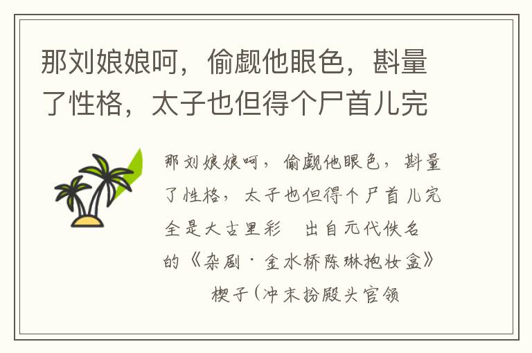 那劉娘娘呵，偷覷他眼色，斟量了性格，太子也但得個尸首兒完全是大古里彩