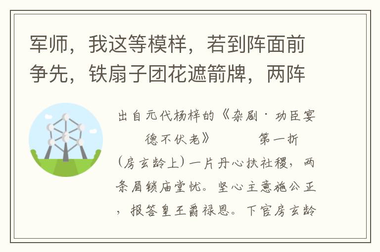 軍師，我這等模樣，若到陣面前爭先，鐵扇子團花遮箭牌，兩陣對員，擂鼓搖旗，吶喊一聲，那邊問道：大唐家甚么人出馬？俺這里無人回答