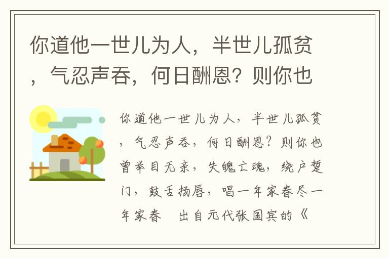 你道他一世兒為人，半世兒孤貧，氣忍聲吞，何日酬恩？則你也曾舉目無親，失魄亡魂，繞戶踅門，鼓舌揚唇，唱一年家春盡一年家春