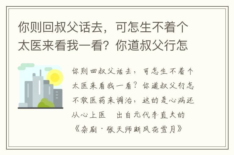 你則回叔父話去，可怎生不著個太醫來看我一看？你道叔父行怎不敢醫藥來調治，這的是心病還從心上醫