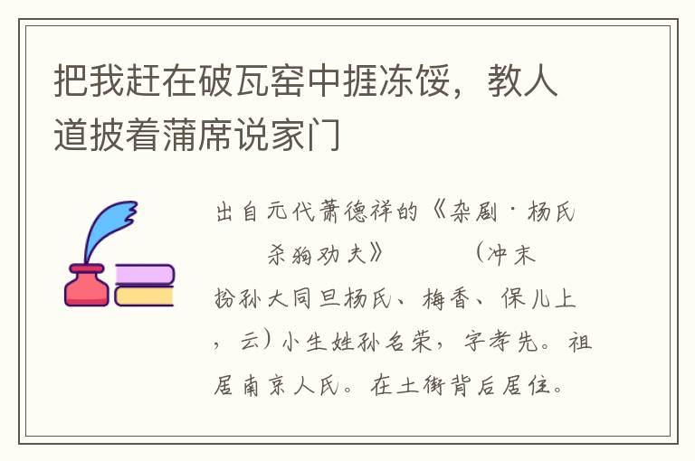 把我趕在破瓦窯中捱凍餒，教人道披著蒲席說家門