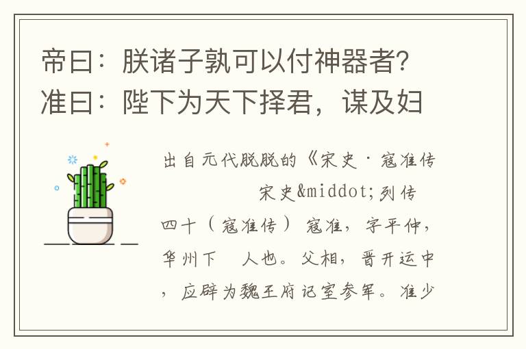 帝曰：朕諸子孰可以付神器者？準曰：陛下為天下擇君，謀及婦人、中官，不可也；謀及近臣，不可也；唯陛下擇所以副天下望者