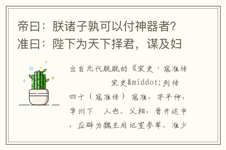 帝曰：朕诸子孰可以付神器者？准曰：陛下为天下择君，谋及妇人、中官，不可也；谋及近臣，不可也；唯陛下择所以副天下望者