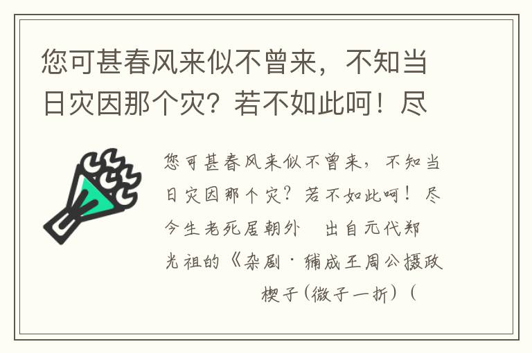 您可甚春风来似不曾来，不知当日灾因那个灾？若不如此呵！尽今生老死居朝外