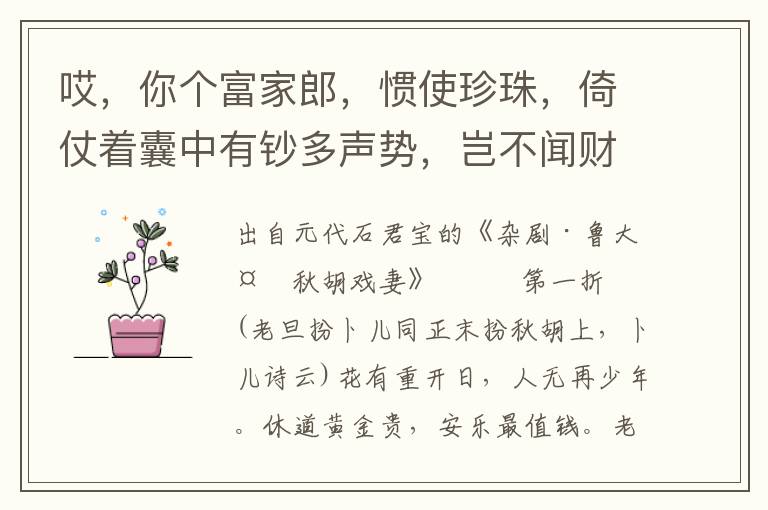 哎，你個富家郎，慣使珍珠，倚仗著囊中有鈔多聲勢，豈不聞財上分明大丈夫，不由咱生嗔怒