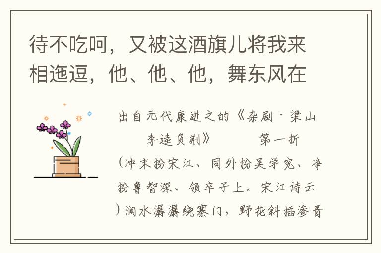 待不吃呵，又被這酒旗兒將我來相迤逗，他、他、他，舞東風在曲律桿頭
