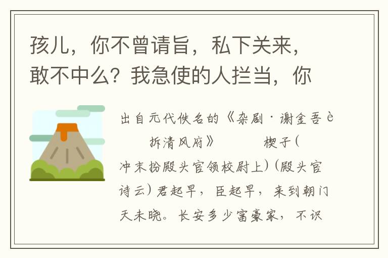 孩儿，你不曾请旨，私下关来，敢不中么？我急使的人拦当，你慌来家做甚么？你敢跳不出这地网天罗，他则待赚离了边关，罗织你些罪过
