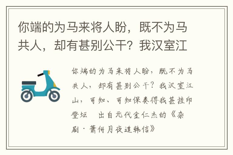 你端的為馬來將人盼，既不為馬共人，卻有甚別公干？我漢室江山，可知、可知保奏得我甚掛印登壇