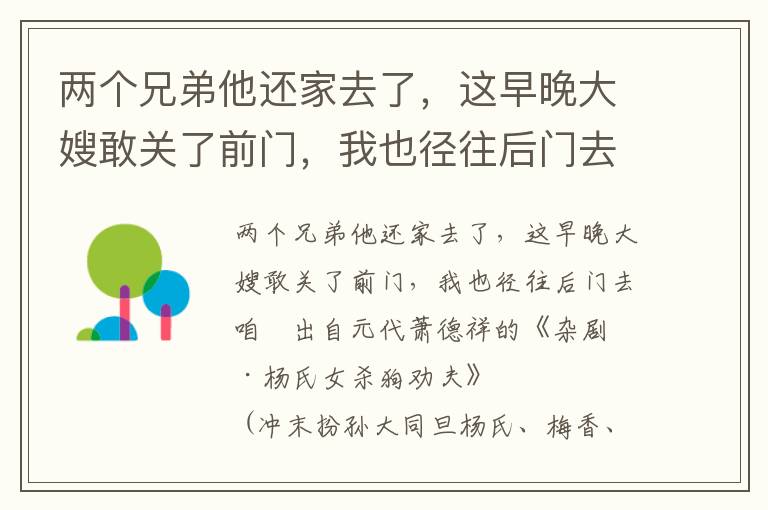 兩個兄弟他還家去了，這早晚大嫂敢關了前門，我也徑往后門去咱