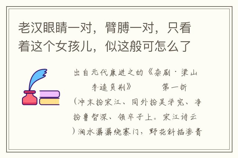老漢眼睛一對，臂膊一對，只看著這個女孩兒，似這般可怎么了也？吃酒不醉不如醒也