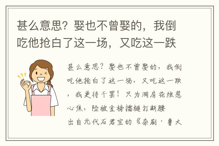 甚么意思？娶也不曾娶的，我倒吃他搶白了這一場，又吃這一跌，我更待干罷！只為洞房花燭惹心焦，險被金榜擂槌打斷腰