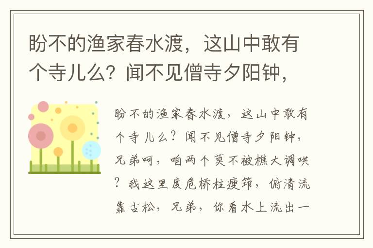 盼不的渔家春水渡，这山中敢有个寺儿么？闻不见僧寺夕阳钟，兄弟呵，咱两个莫不被樵大调哄？我这里度危桥柱瘦筇，俯清流靠古松，兄弟，你看水上流出一杯饭来了