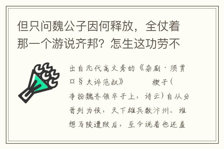 但只問魏公子因何釋放，全仗著那一個游說齊邦？怎生這功勞不在咱頭上？幾曾沾一絲兒賞賜，壯半米兒行裝？可著俺越多伎倆，越受凄涼