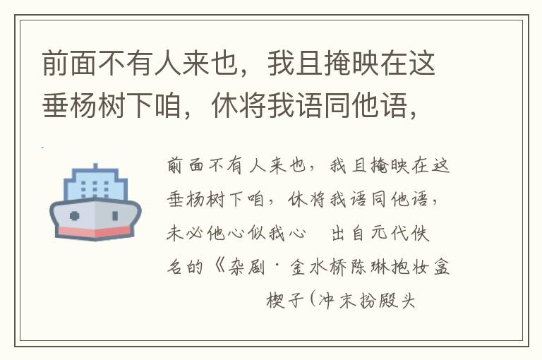 前面不有人來也，我且掩映在這垂楊樹下咱，休將我語同他語，未必他心似我心