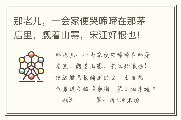 那老兒，一會(huì)家便哭啼啼在那茅店里，覷著山寨，宋江好恨也！他這般急張拘諸的立